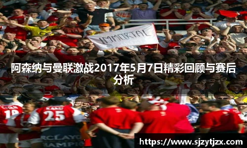 阿森纳与曼联激战2017年5月7日精彩回顾与赛后分析