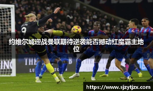 约维尔城迎战曼联期待逆袭能否撼动红魔霸主地位