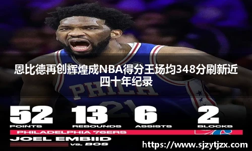 恩比德再创辉煌成NBA得分王场均348分刷新近四十年纪录